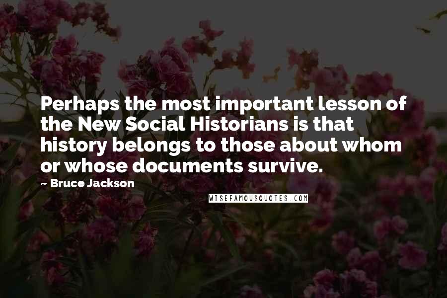 Bruce Jackson Quotes: Perhaps the most important lesson of the New Social Historians is that history belongs to those about whom or whose documents survive.