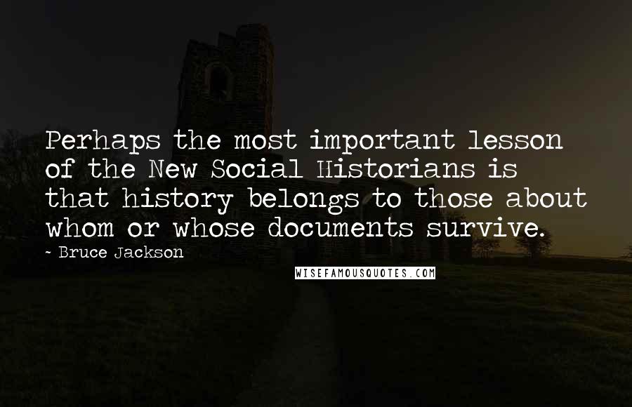 Bruce Jackson Quotes: Perhaps the most important lesson of the New Social Historians is that history belongs to those about whom or whose documents survive.