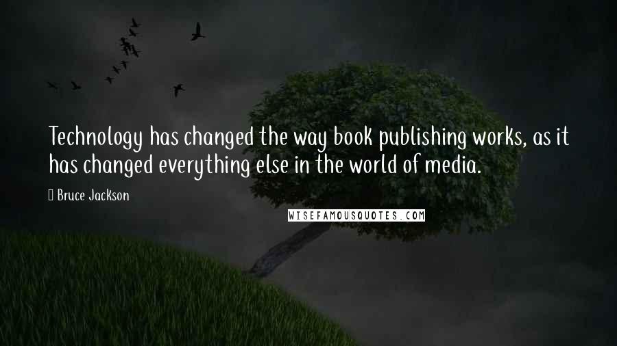 Bruce Jackson Quotes: Technology has changed the way book publishing works, as it has changed everything else in the world of media.