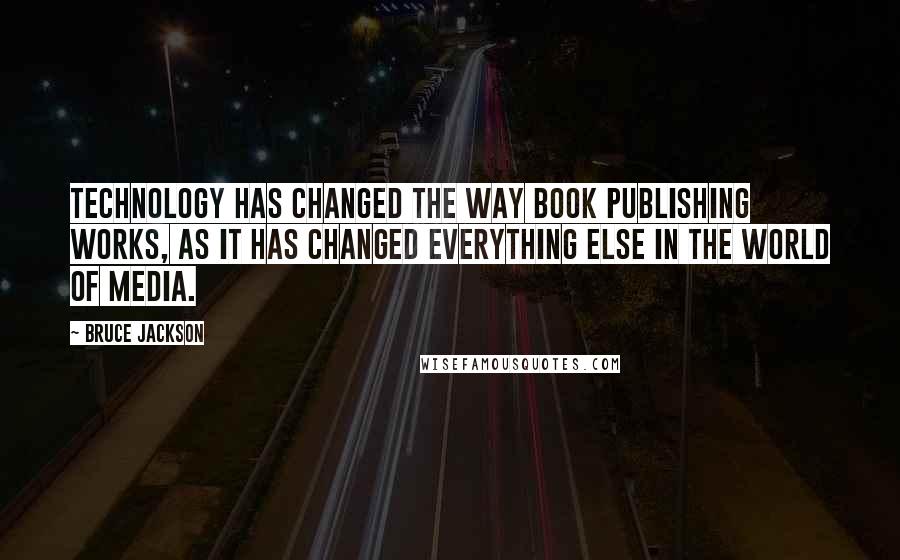 Bruce Jackson Quotes: Technology has changed the way book publishing works, as it has changed everything else in the world of media.