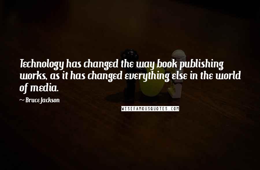 Bruce Jackson Quotes: Technology has changed the way book publishing works, as it has changed everything else in the world of media.