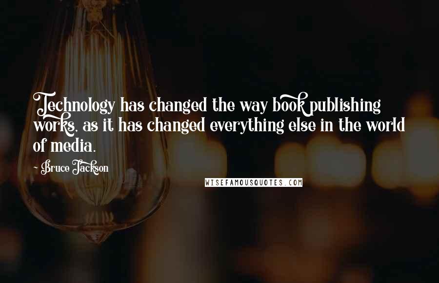 Bruce Jackson Quotes: Technology has changed the way book publishing works, as it has changed everything else in the world of media.