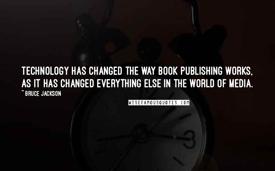 Bruce Jackson Quotes: Technology has changed the way book publishing works, as it has changed everything else in the world of media.