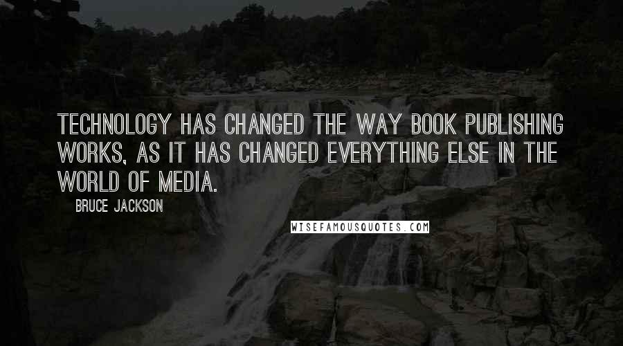 Bruce Jackson Quotes: Technology has changed the way book publishing works, as it has changed everything else in the world of media.