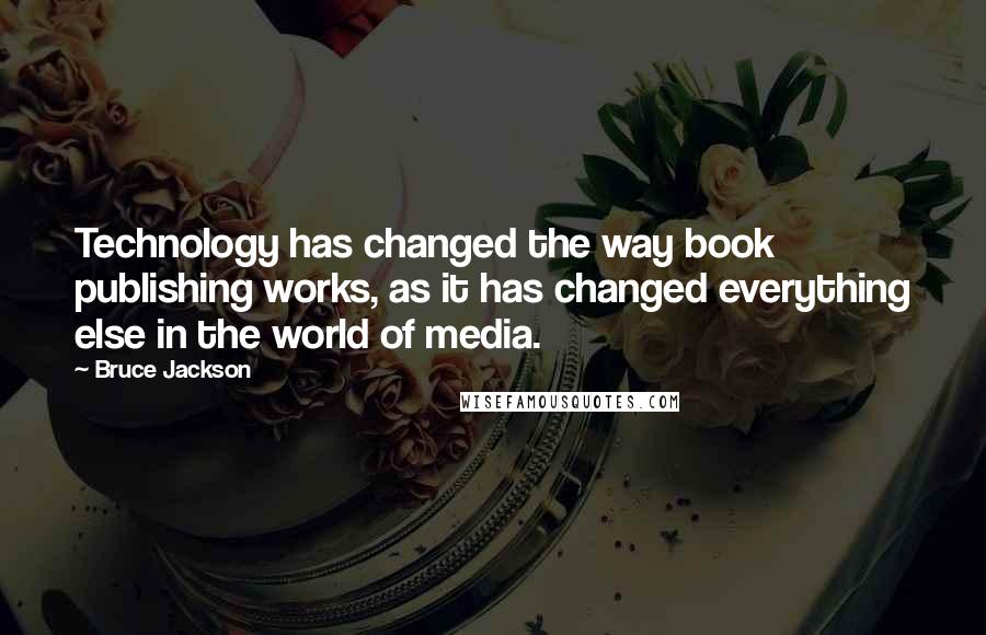 Bruce Jackson Quotes: Technology has changed the way book publishing works, as it has changed everything else in the world of media.