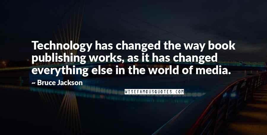 Bruce Jackson Quotes: Technology has changed the way book publishing works, as it has changed everything else in the world of media.