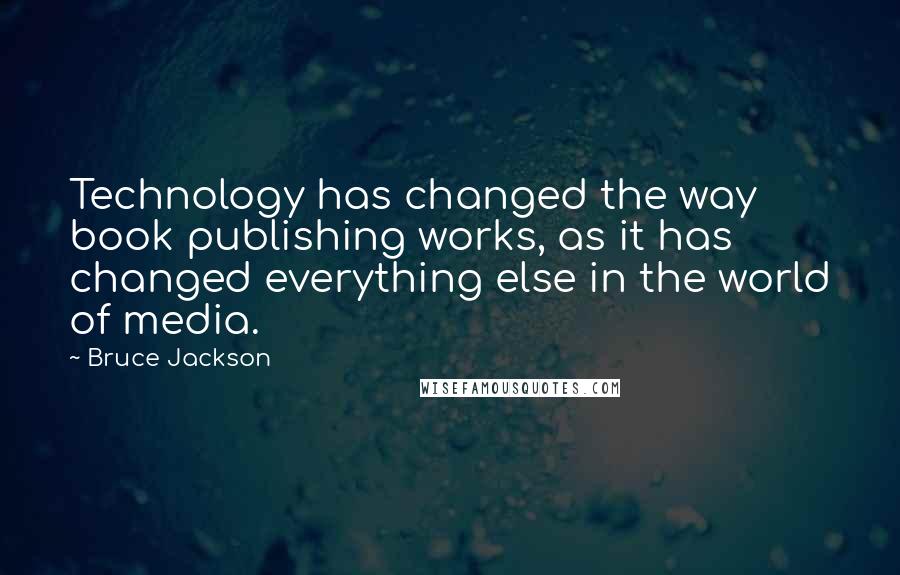 Bruce Jackson Quotes: Technology has changed the way book publishing works, as it has changed everything else in the world of media.