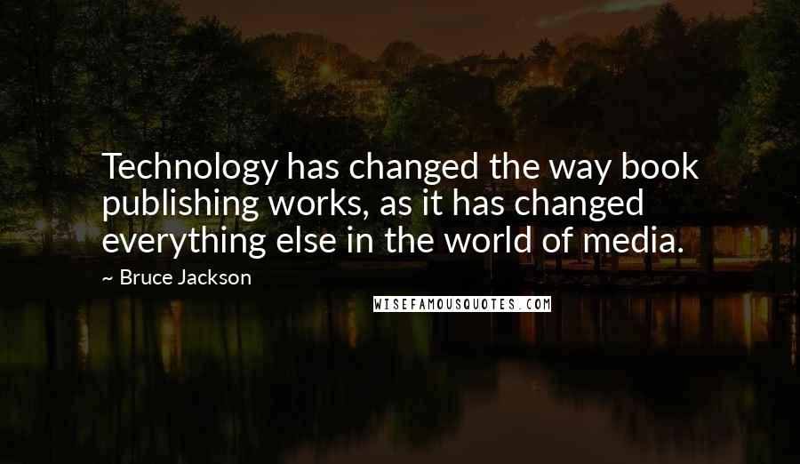 Bruce Jackson Quotes: Technology has changed the way book publishing works, as it has changed everything else in the world of media.