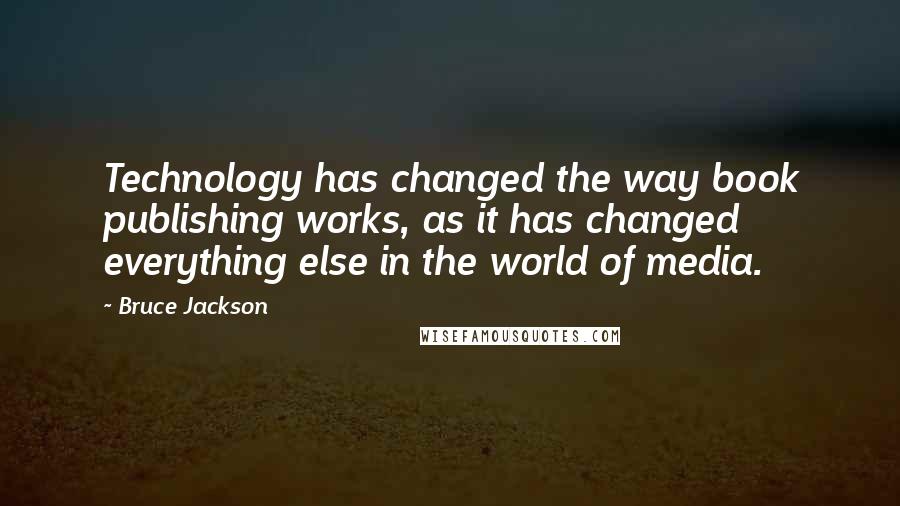 Bruce Jackson Quotes: Technology has changed the way book publishing works, as it has changed everything else in the world of media.