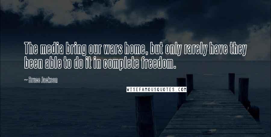 Bruce Jackson Quotes: The media bring our wars home, but only rarely have they been able to do it in complete freedom.