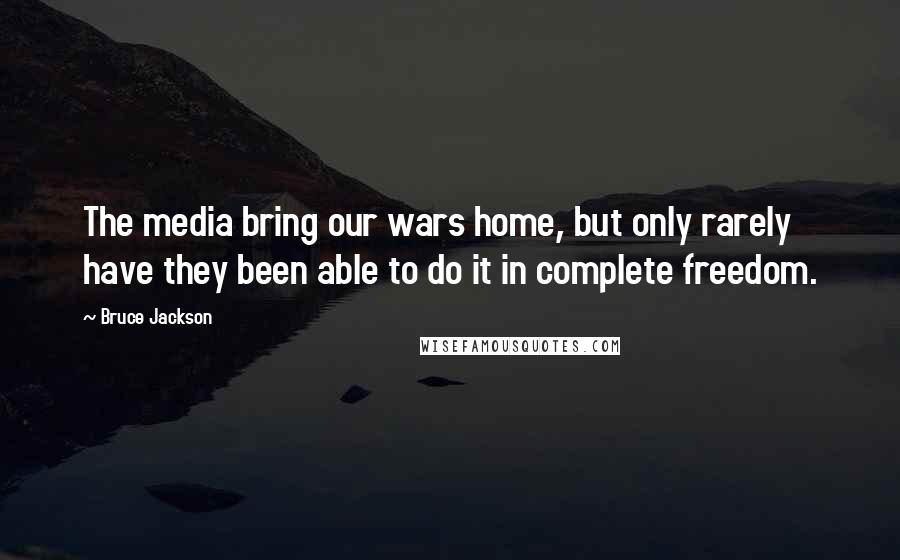 Bruce Jackson Quotes: The media bring our wars home, but only rarely have they been able to do it in complete freedom.