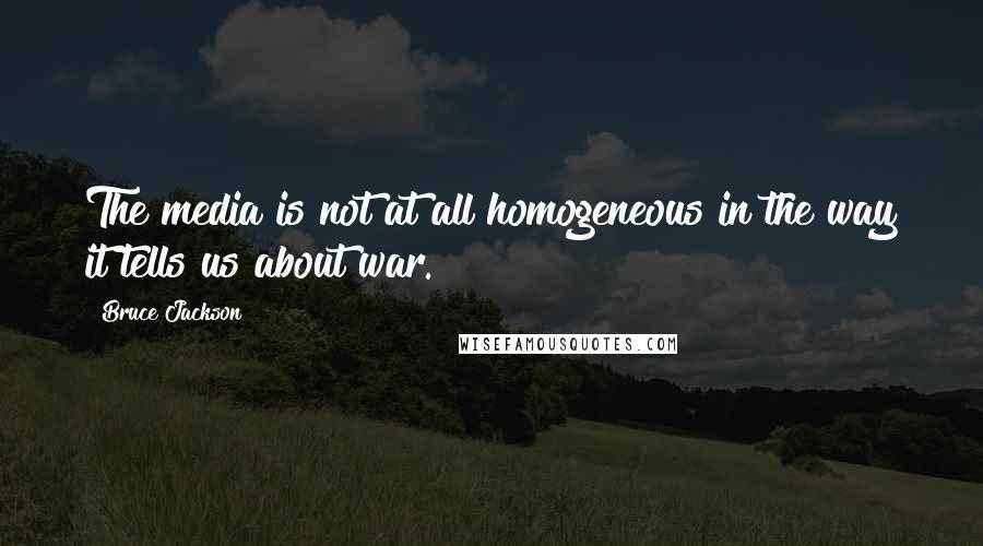 Bruce Jackson Quotes: The media is not at all homogeneous in the way it tells us about war.