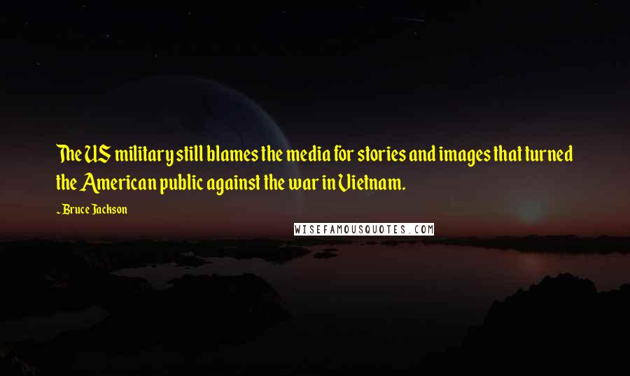 Bruce Jackson Quotes: The US military still blames the media for stories and images that turned the American public against the war in Vietnam.