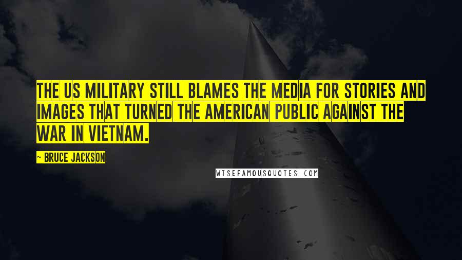 Bruce Jackson Quotes: The US military still blames the media for stories and images that turned the American public against the war in Vietnam.