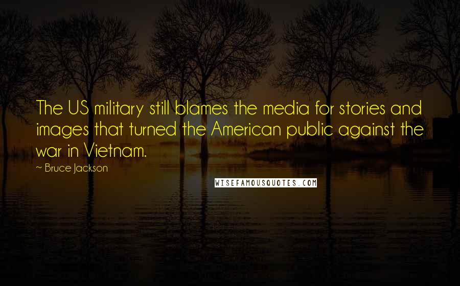 Bruce Jackson Quotes: The US military still blames the media for stories and images that turned the American public against the war in Vietnam.