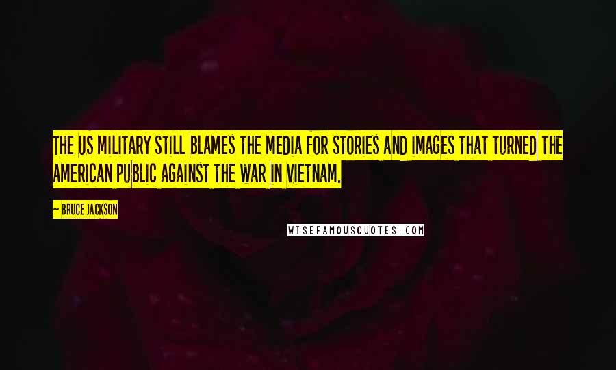 Bruce Jackson Quotes: The US military still blames the media for stories and images that turned the American public against the war in Vietnam.