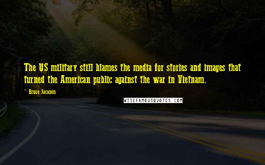 Bruce Jackson Quotes: The US military still blames the media for stories and images that turned the American public against the war in Vietnam.