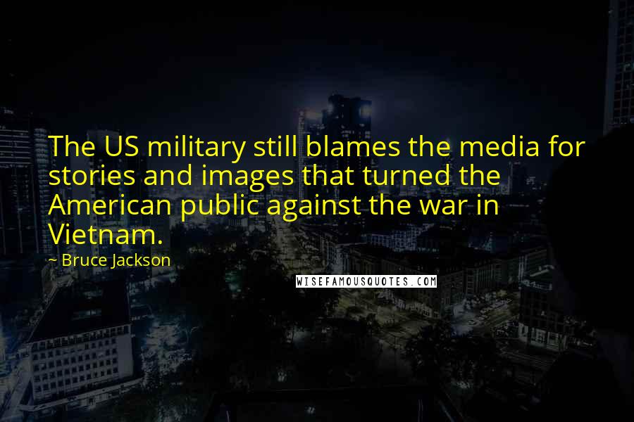 Bruce Jackson Quotes: The US military still blames the media for stories and images that turned the American public against the war in Vietnam.