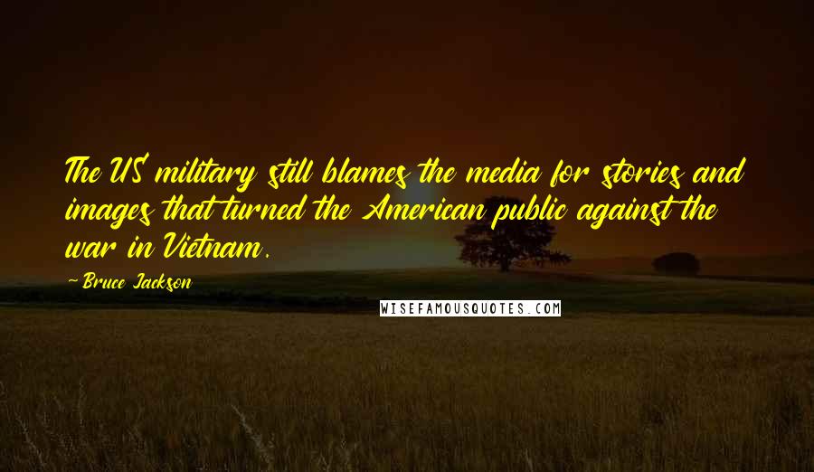 Bruce Jackson Quotes: The US military still blames the media for stories and images that turned the American public against the war in Vietnam.