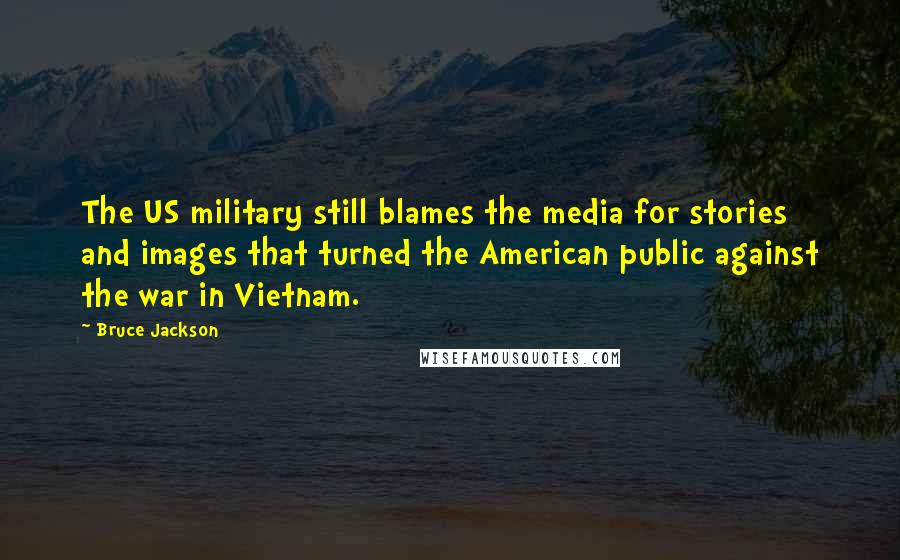 Bruce Jackson Quotes: The US military still blames the media for stories and images that turned the American public against the war in Vietnam.