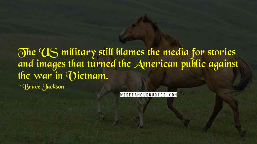 Bruce Jackson Quotes: The US military still blames the media for stories and images that turned the American public against the war in Vietnam.