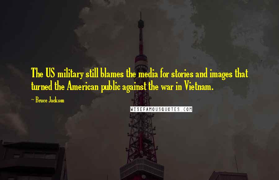 Bruce Jackson Quotes: The US military still blames the media for stories and images that turned the American public against the war in Vietnam.