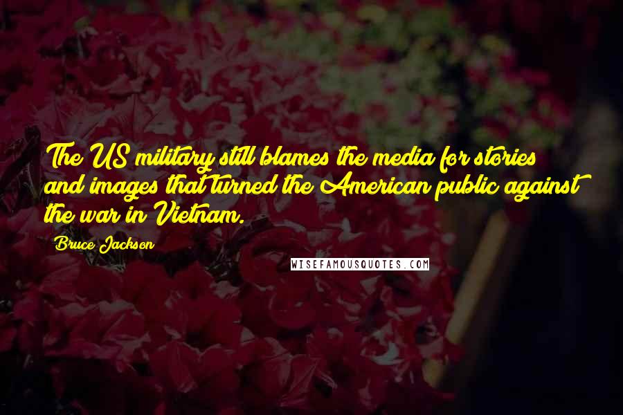 Bruce Jackson Quotes: The US military still blames the media for stories and images that turned the American public against the war in Vietnam.