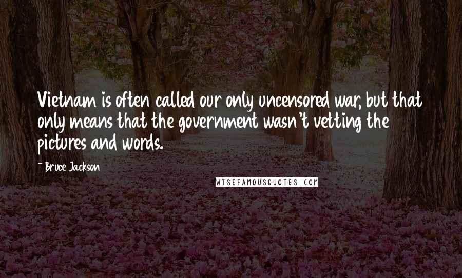 Bruce Jackson Quotes: Vietnam is often called our only uncensored war, but that only means that the government wasn't vetting the pictures and words.