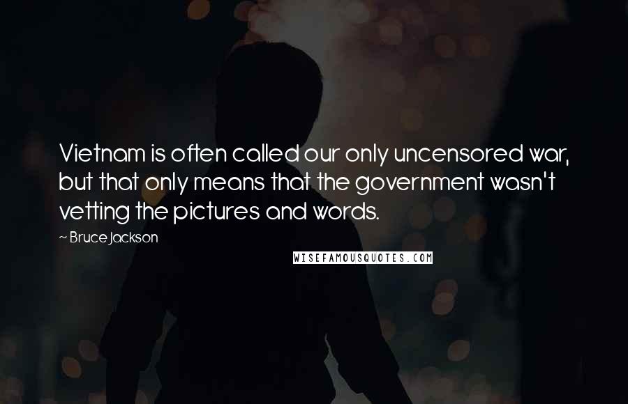 Bruce Jackson Quotes: Vietnam is often called our only uncensored war, but that only means that the government wasn't vetting the pictures and words.