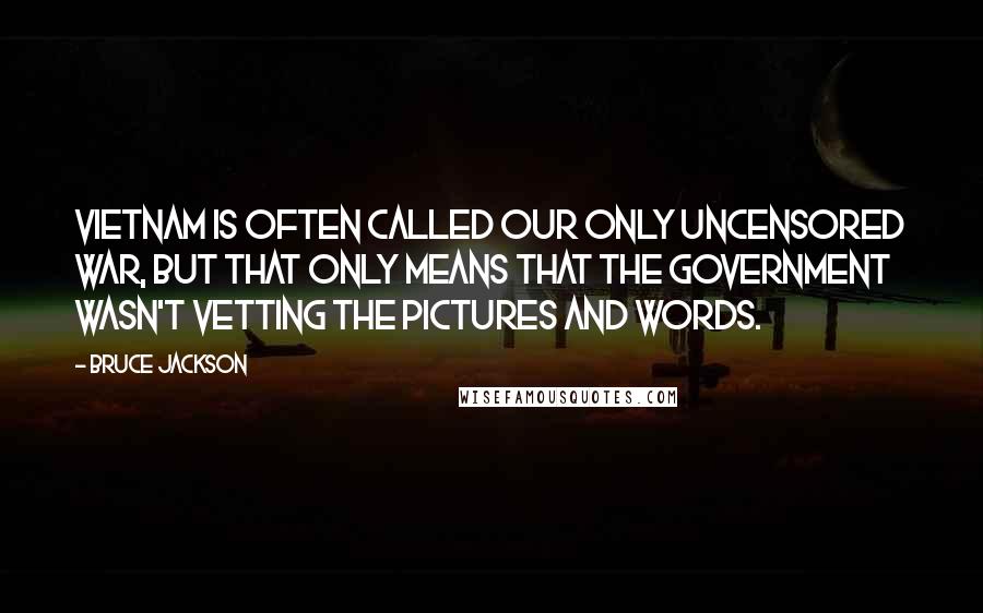 Bruce Jackson Quotes: Vietnam is often called our only uncensored war, but that only means that the government wasn't vetting the pictures and words.