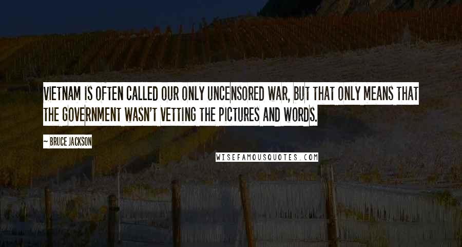 Bruce Jackson Quotes: Vietnam is often called our only uncensored war, but that only means that the government wasn't vetting the pictures and words.