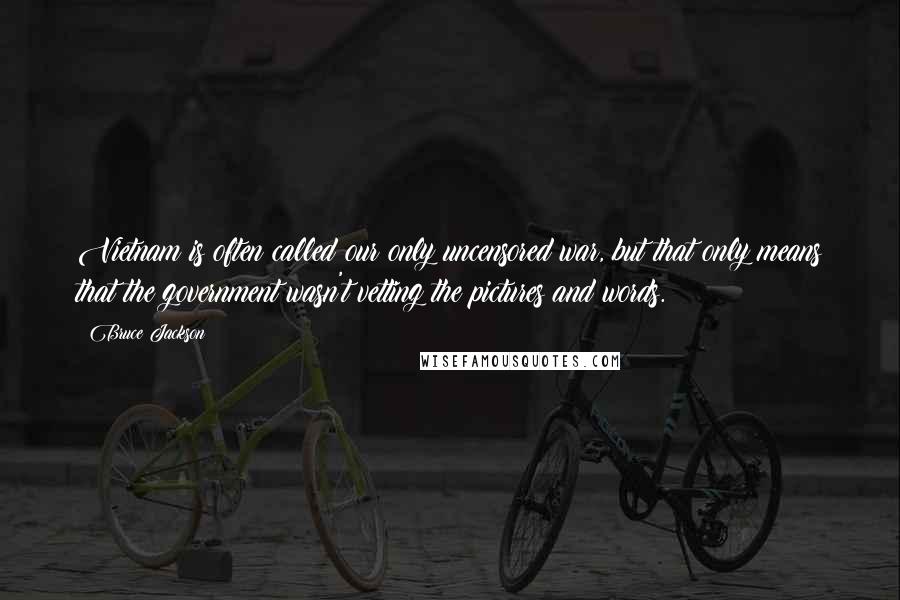 Bruce Jackson Quotes: Vietnam is often called our only uncensored war, but that only means that the government wasn't vetting the pictures and words.
