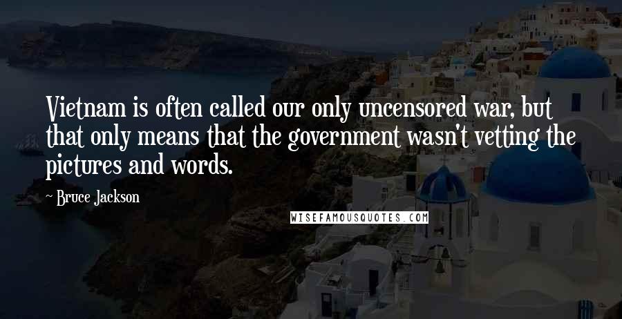 Bruce Jackson Quotes: Vietnam is often called our only uncensored war, but that only means that the government wasn't vetting the pictures and words.