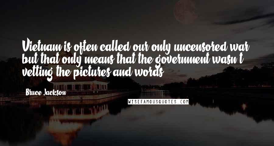Bruce Jackson Quotes: Vietnam is often called our only uncensored war, but that only means that the government wasn't vetting the pictures and words.