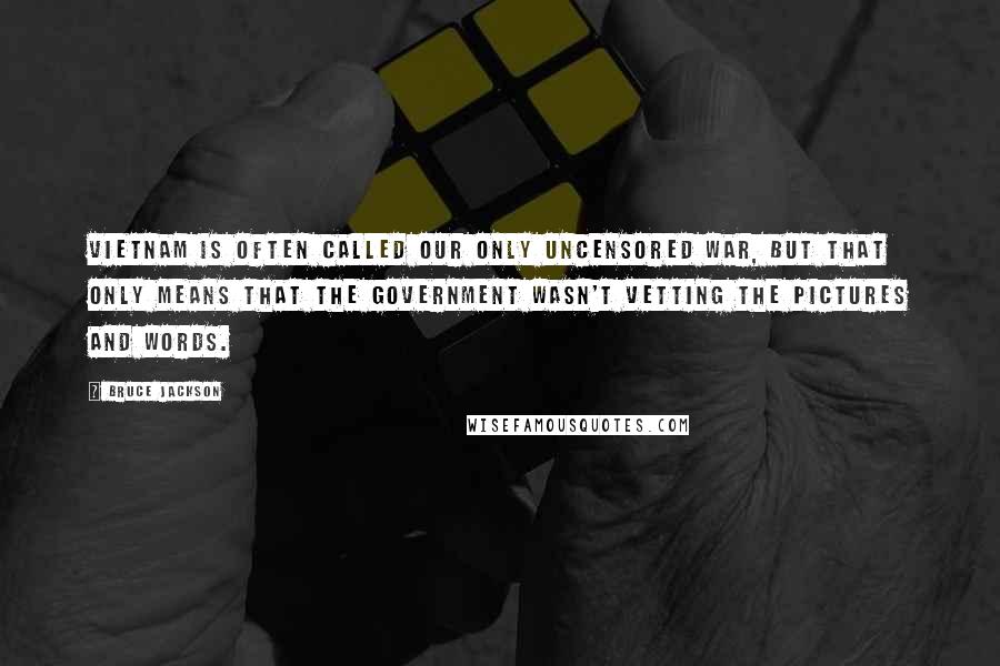 Bruce Jackson Quotes: Vietnam is often called our only uncensored war, but that only means that the government wasn't vetting the pictures and words.