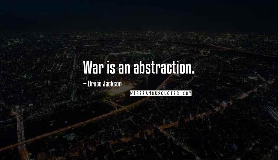 Bruce Jackson Quotes: War is an abstraction.