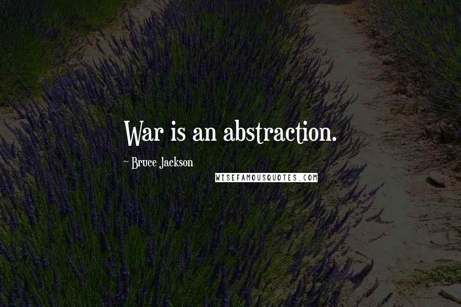 Bruce Jackson Quotes: War is an abstraction.