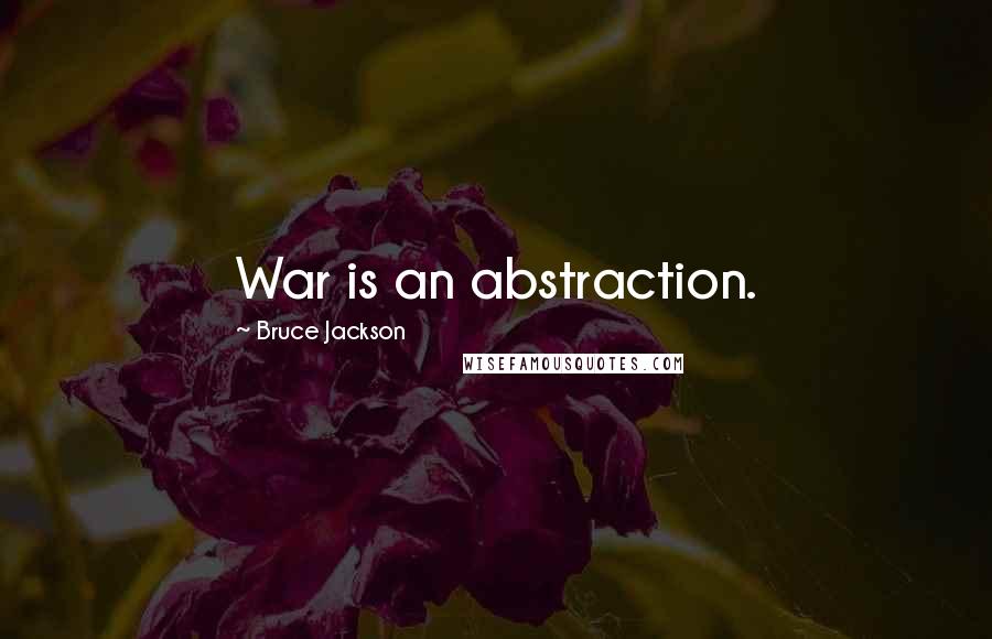 Bruce Jackson Quotes: War is an abstraction.