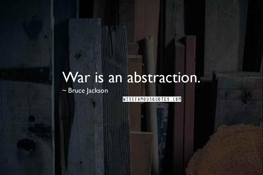 Bruce Jackson Quotes: War is an abstraction.