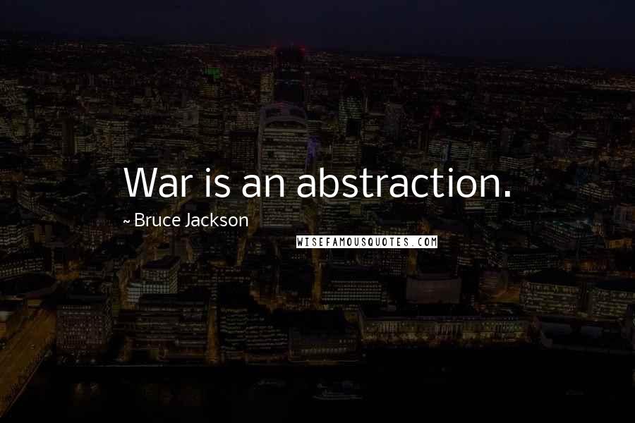 Bruce Jackson Quotes: War is an abstraction.