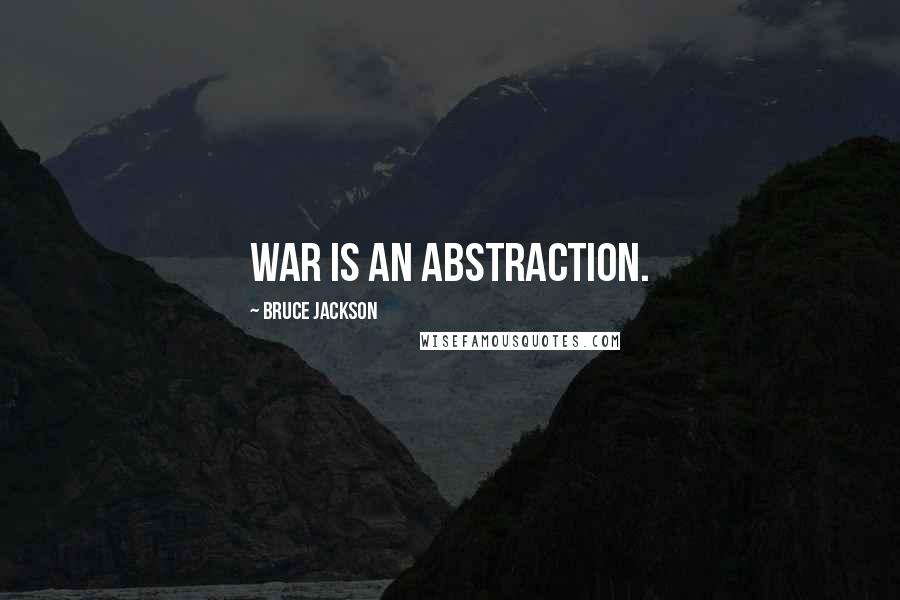 Bruce Jackson Quotes: War is an abstraction.