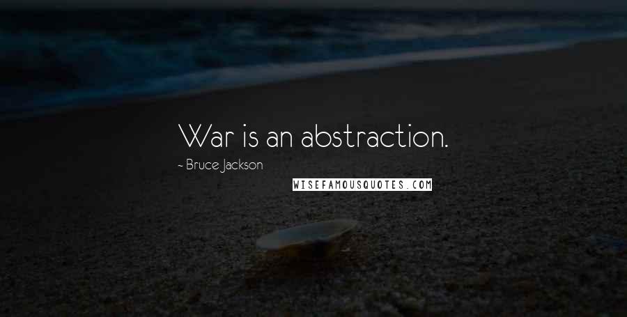 Bruce Jackson Quotes: War is an abstraction.