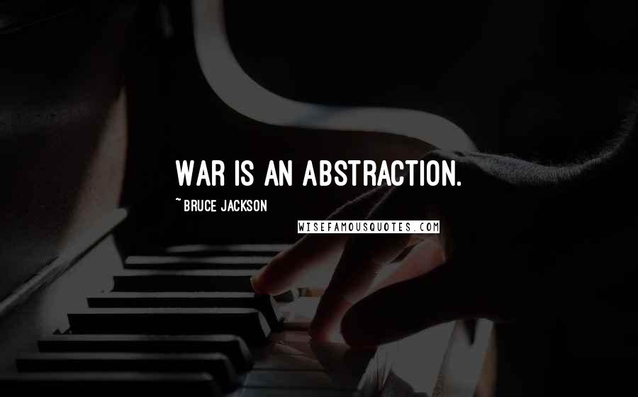 Bruce Jackson Quotes: War is an abstraction.