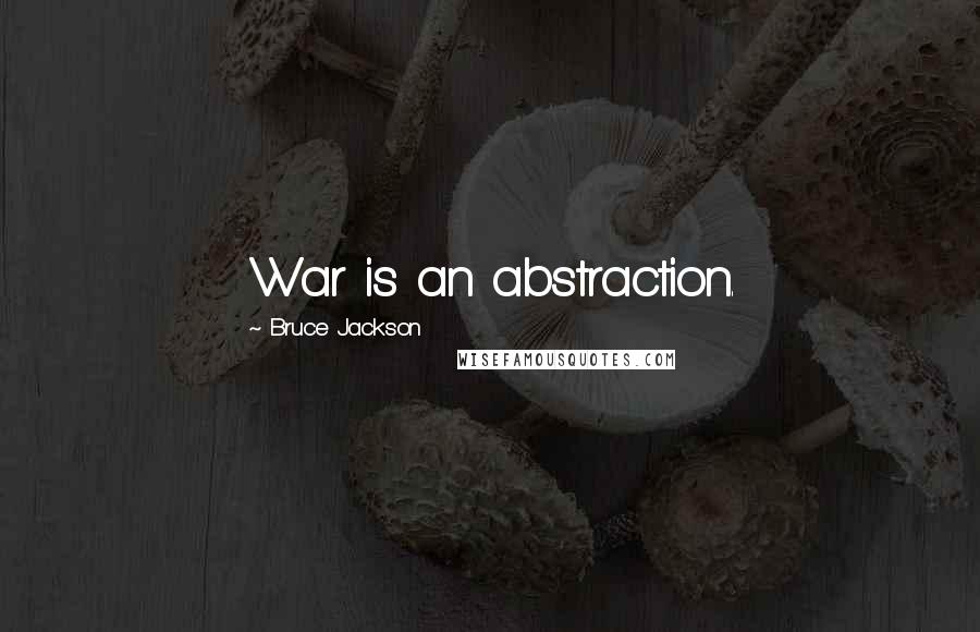 Bruce Jackson Quotes: War is an abstraction.