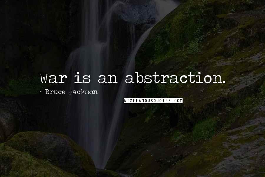 Bruce Jackson Quotes: War is an abstraction.