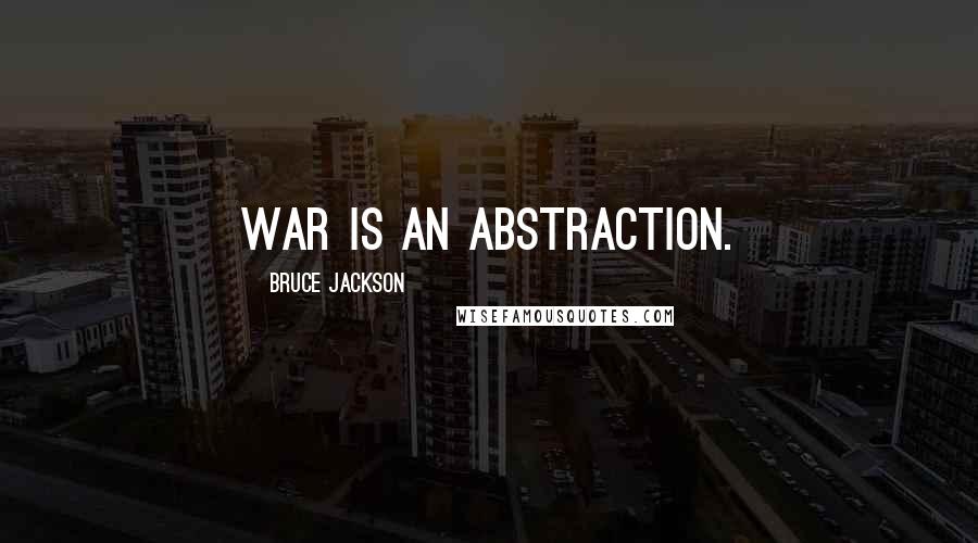 Bruce Jackson Quotes: War is an abstraction.