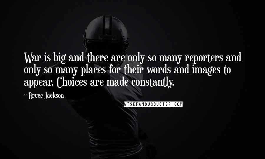 Bruce Jackson Quotes: War is big and there are only so many reporters and only so many places for their words and images to appear. Choices are made constantly.