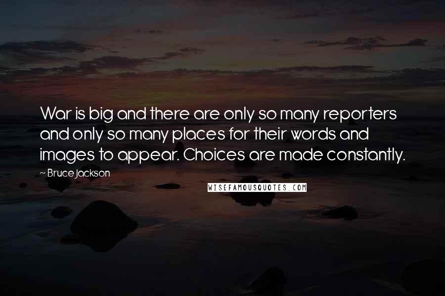 Bruce Jackson Quotes: War is big and there are only so many reporters and only so many places for their words and images to appear. Choices are made constantly.