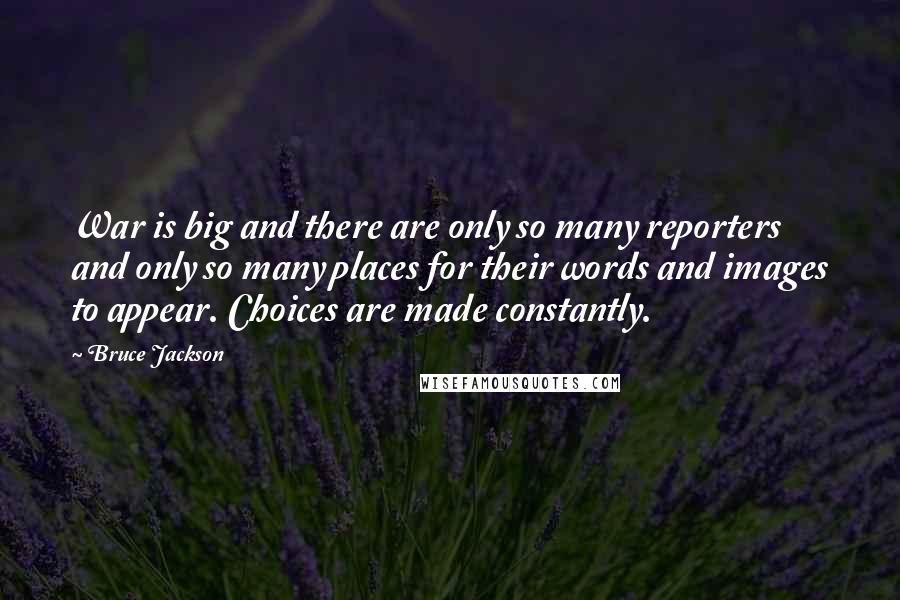 Bruce Jackson Quotes: War is big and there are only so many reporters and only so many places for their words and images to appear. Choices are made constantly.