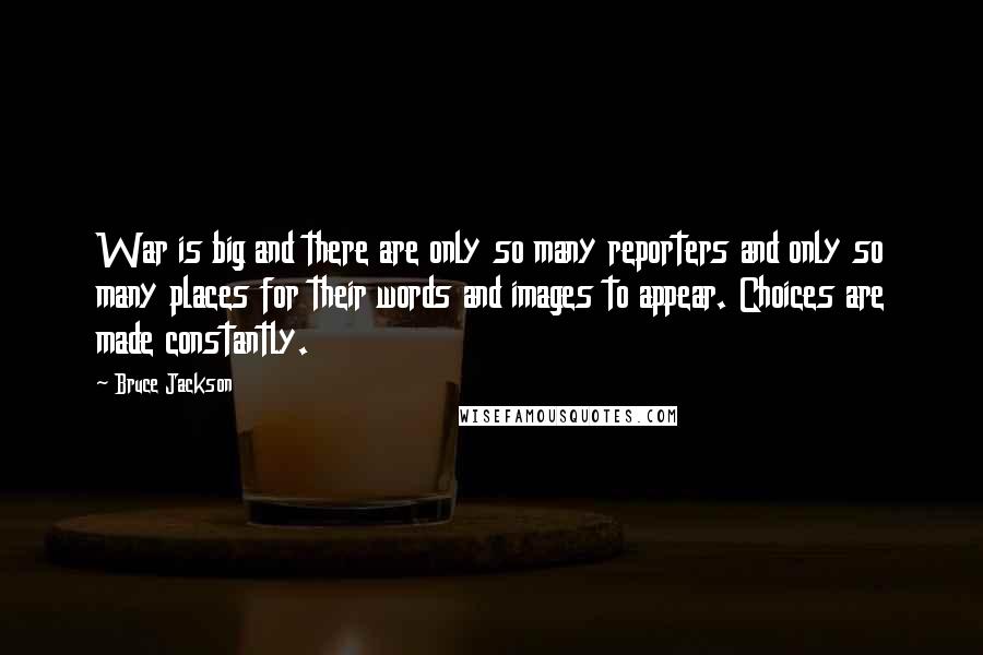 Bruce Jackson Quotes: War is big and there are only so many reporters and only so many places for their words and images to appear. Choices are made constantly.